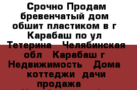 Срочно Продам бревенчатый дом, обшит пластиком в г. Карабаш по ул. Тетерина - Челябинская обл., Карабаш г. Недвижимость » Дома, коттеджи, дачи продажа   . Челябинская обл.,Карабаш г.